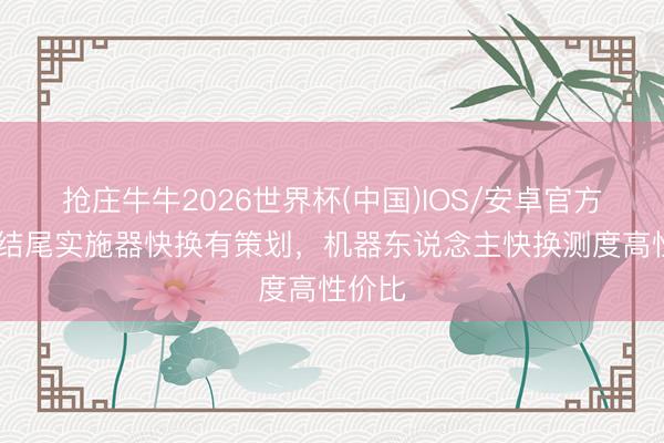 抢庄牛牛2026世界杯(中国)IOS/安卓官方下载 结尾实施器快换有策划，机器东说念主快换测度高性价比