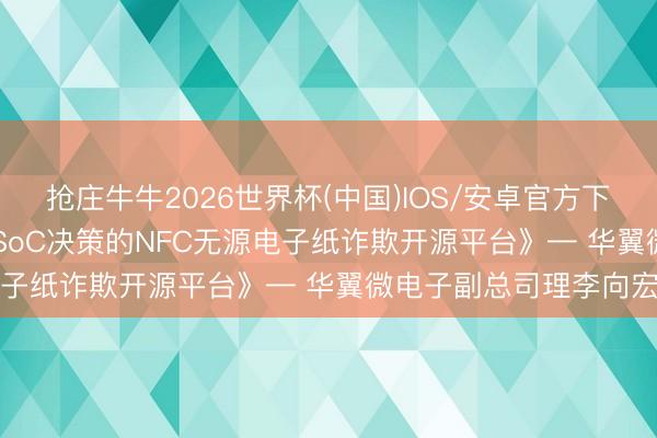 抢庄牛牛2026世界杯(中国)IOS/安卓官方下载 论坛精选 | 《选拔SoC决策的NFC无源电子纸诈欺开源平台》— 华翼微电子副总司理李向宏