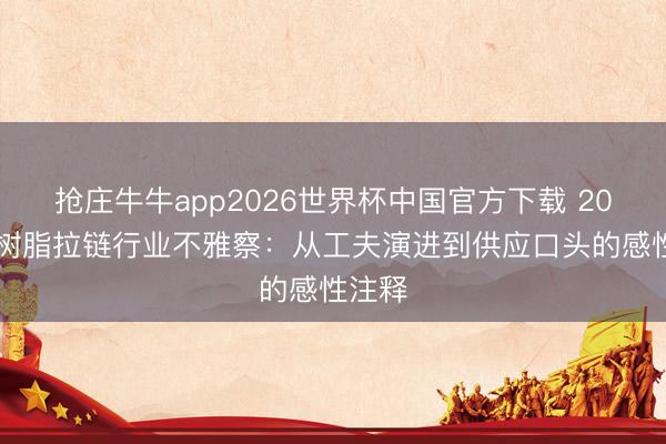 抢庄牛牛app2026世界杯中国官方下载 2026年树脂拉链行业不雅察：从工夫演进到供应口头的感性注释