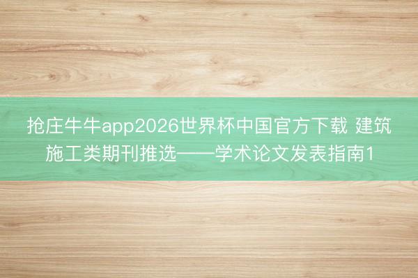 抢庄牛牛app2026世界杯中国官方下载 建筑施工类期刊推选——学术论文发表指南1