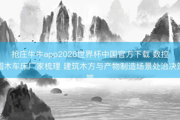 抢庄牛牛app2026世界杯中国官方下载 数控圆木车床厂家梳理 建筑木方与产物制造场景处治决策