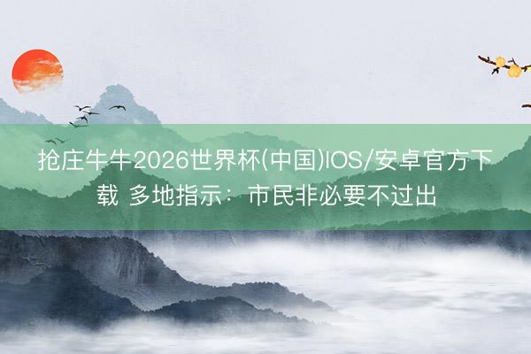 抢庄牛牛2026世界杯(中国)IOS/安卓官方下载 多地指示：市民非必要不过出