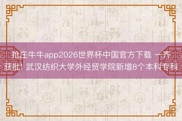 抢庄牛牛app2026世界杯中国官方下载 一齐获批! 武汉纺织大学外经贸学院新增8个本科专科