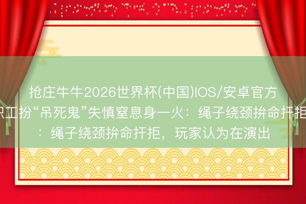 抢庄牛牛2026世界杯(中国)IOS/安卓官方下载 密室脱逃女职工扮“吊死鬼”失慎窒息身一火：绳子绕颈拚命扞拒，玩家认为在演出