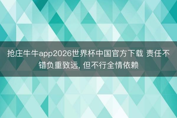 抢庄牛牛app2026世界杯中国官方下载 责任不错负重致远， 但不行全情依赖