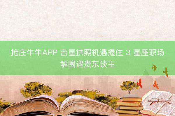 抢庄牛牛APP 吉星拱照机遇握住 3 星座职场解围遇贵东谈主