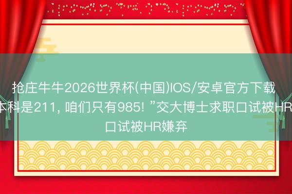 抢庄牛牛2026世界杯(中国)IOS/安卓官方下载 “你本科是211， 咱们只有985! ”交大博士求职口试被HR嫌弃