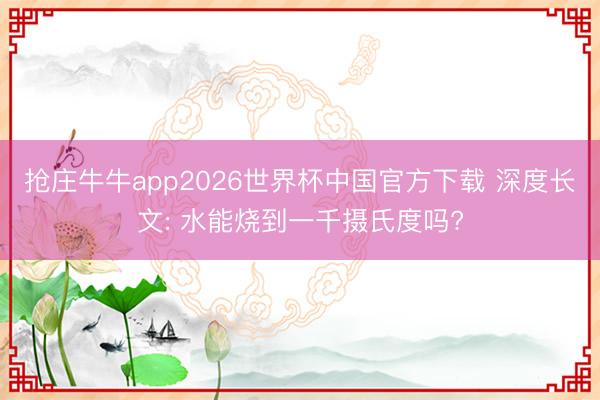 抢庄牛牛app2026世界杯中国官方下载 深度长文: 水能烧到一千摄氏度吗?