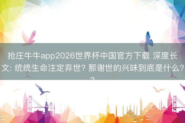 抢庄牛牛app2026世界杯中国官方下载 深度长文: 统统生命注定弃世? 那谢世的兴味到底是什么?