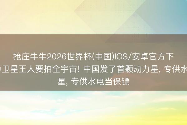 抢庄牛牛2026世界杯(中国)IOS/安卓官方下载 别认为卫星王人要拍全宇宙! 中国发了首颗动力星， 专供水电当保镖