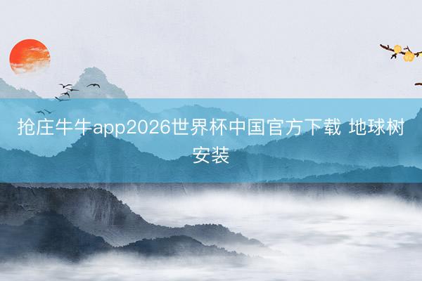 抢庄牛牛app2026世界杯中国官方下载 地球树安装