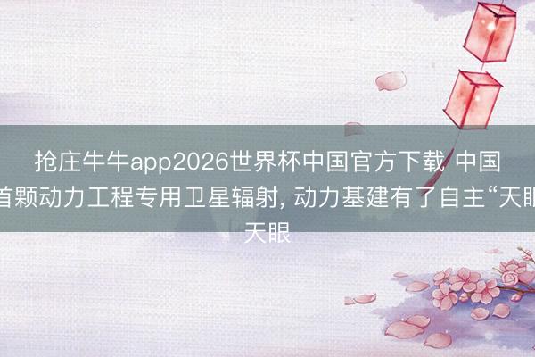 抢庄牛牛app2026世界杯中国官方下载 中国首颗动力工程专用卫星辐射， 动力基建有了自主“天眼