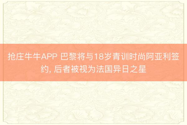 抢庄牛牛APP 巴黎将与18岁青训时尚阿亚利签约， 后者被视为法国异日之星