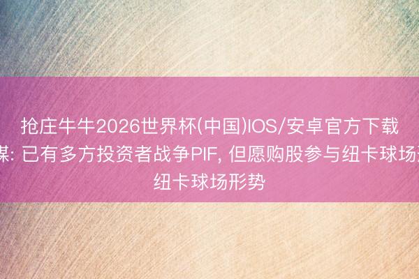 抢庄牛牛2026世界杯(中国)IOS/安卓官方下载 英媒: 已有多方投资者战争PIF， 但愿购股参与纽卡球场形势