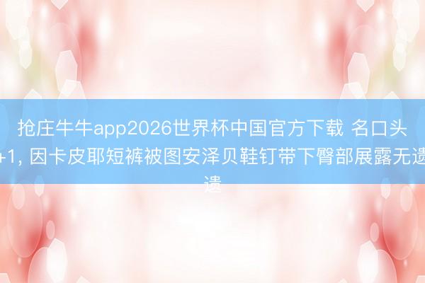 抢庄牛牛app2026世界杯中国官方下载 名口头+1， 因卡皮耶短裤被图安泽贝鞋钉带下臀部展露无遗