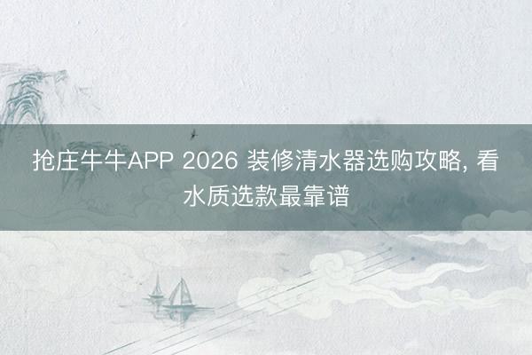 抢庄牛牛APP 2026 装修清水器选购攻略， 看水质选款最靠谱