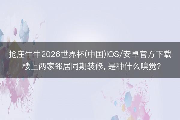 抢庄牛牛2026世界杯(中国)IOS/安卓官方下载 楼上两家邻居同期装修， 是种什么嗅觉?