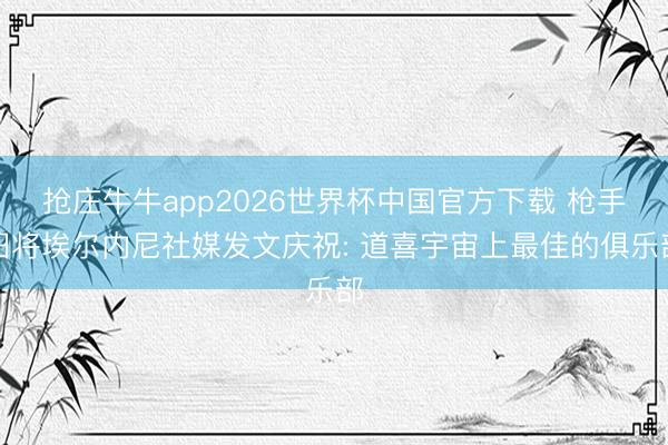 抢庄牛牛app2026世界杯中国官方下载 枪手旧将埃尔内尼社媒发文庆祝: 道喜宇宙上最佳的俱乐部