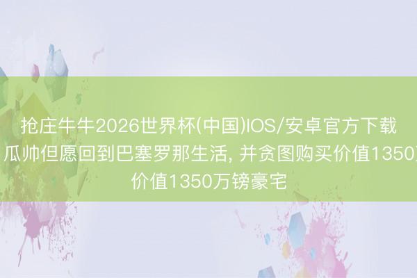 抢庄牛牛2026世界杯(中国)IOS/安卓官方下载 太阳报: 瓜帅但愿回到巴塞罗那生活， 并贪图购买价值1350万镑豪宅