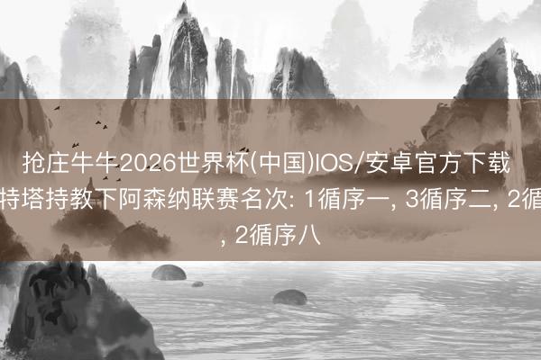 抢庄牛牛2026世界杯(中国)IOS/安卓官方下载 阿尔特塔持教下阿森纳联赛名次: 1循序一， 3循序二， 2循序八