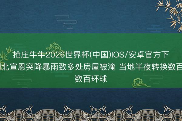 抢庄牛牛2026世界杯(中国)IOS/安卓官方下载 湖北宣恩突降暴雨致多处房屋被淹 当地半夜转换数百环球