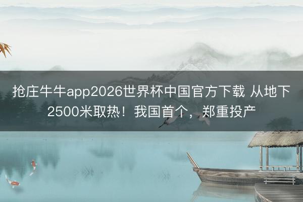 抢庄牛牛app2026世界杯中国官方下载 从地下2500米取热！我国首个，郑重投产
