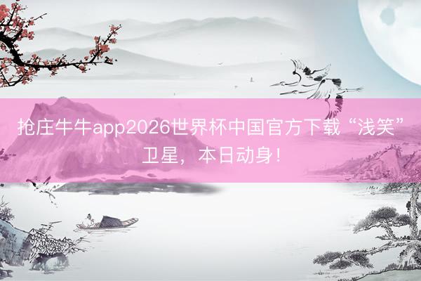 抢庄牛牛app2026世界杯中国官方下载 “浅笑”卫星，本日动身！