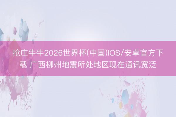 抢庄牛牛2026世界杯(中国)IOS/安卓官方下载 广西柳州地震所处地区现在通讯宽泛