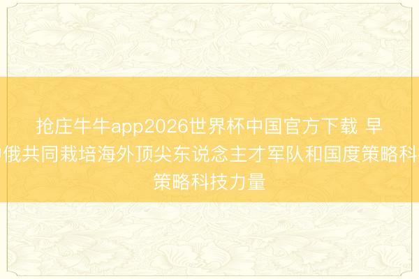抢庄牛牛app2026世界杯中国官方下载 早读｜中俄共同栽培海外顶尖东说念主才军队和国度策略科技力量