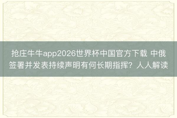 抢庄牛牛app2026世界杯中国官方下载 中俄签署并发表持续声明有何长期指挥？人人解读