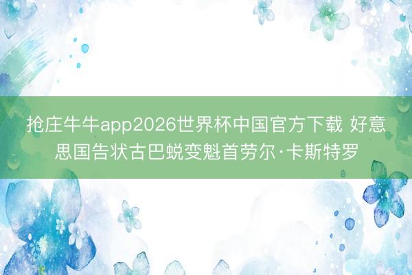 抢庄牛牛app2026世界杯中国官方下载 好意思国告状古巴蜕变魁首劳尔·卡斯特罗