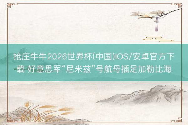 抢庄牛牛2026世界杯(中国)IOS/安卓官方下载 好意思军“尼米兹”号航母插足加勒比海