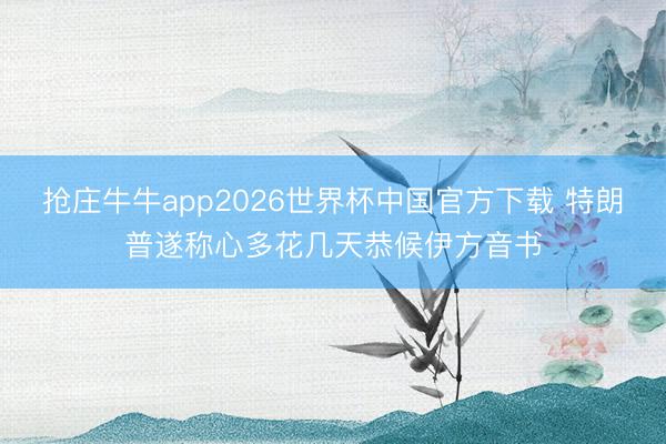 抢庄牛牛app2026世界杯中国官方下载 特朗普遂称心多花几天恭候伊方音书