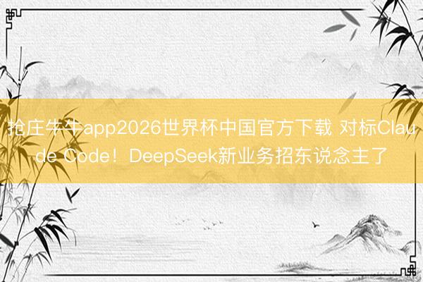 抢庄牛牛app2026世界杯中国官方下载 对标Claude Code！DeepSeek新业务招东说念主了
