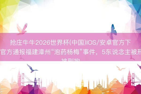 抢庄牛牛2026世界杯(中国)IOS/安卓官方下载 官方通报福建漳州“泡药杨梅”事件，5东说念主被刑拘