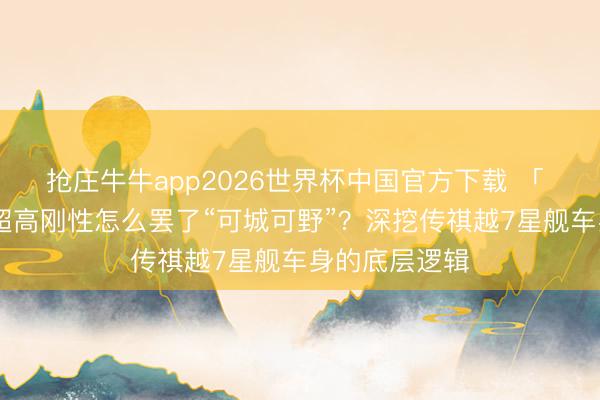 抢庄牛牛app2026世界杯中国官方下载 「 爱车空间 」超高刚性怎么罢了“可城可野”？深挖传祺越7星舰车身的底层逻辑