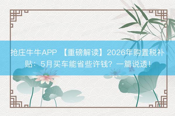 抢庄牛牛APP 【重磅解读】2026年购置税补贴：5月买车能省些许钱？一篇说透！