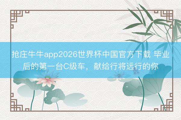 抢庄牛牛app2026世界杯中国官方下载 毕业后的第一台C级车，献给行将远行的你