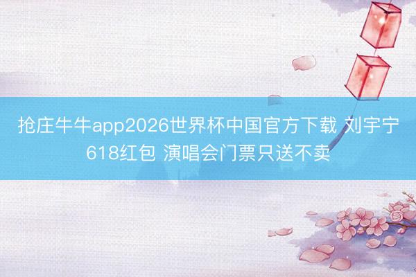 抢庄牛牛app2026世界杯中国官方下载 刘宇宁618红包 演唱会门票只送不卖