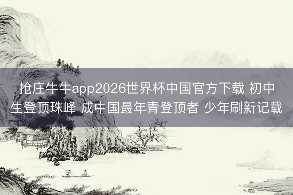 抢庄牛牛app2026世界杯中国官方下载 初中生登顶珠峰 成中国最年青登顶者 少年刷新记载