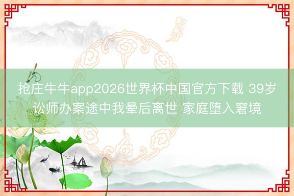 抢庄牛牛app2026世界杯中国官方下载 39岁讼师办案途中我晕后离世 家庭堕入窘境