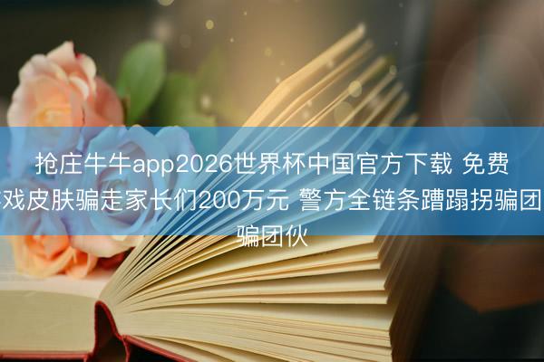 抢庄牛牛app2026世界杯中国官方下载 免费游戏皮肤骗走家长们200万元 警方全链条蹧蹋拐骗团伙