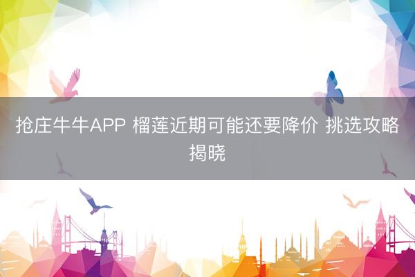 抢庄牛牛APP 榴莲近期可能还要降价 挑选攻略揭晓