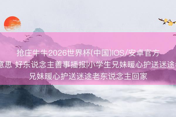 抢庄牛牛2026世界杯(中国)IOS/安卓官方下载 亦善亦好意思 好东说念主善事播报|小学生兄妹暖心护送迷途老东说念主回家