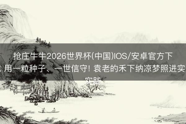 抢庄牛牛2026世界杯(中国)IOS/安卓官方下载 用一粒种子、一世信守! 袁老的禾下纳凉梦照进实践