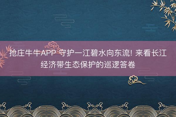 抢庄牛牛APP 守护一江碧水向东流! 来看长江经济带生态保护的巡逻答卷