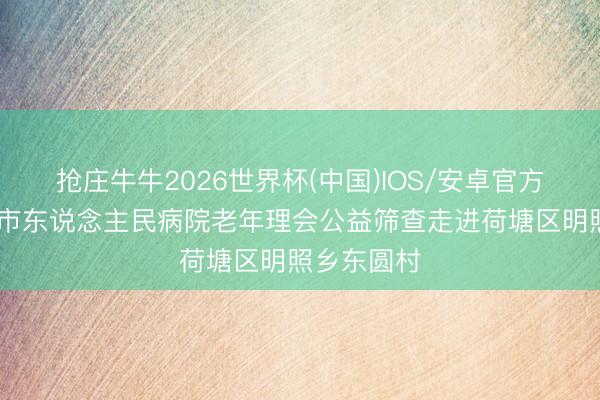 抢庄牛牛2026世界杯(中国)IOS/安卓官方下载 株洲市东说念主民病院老年理会公益筛查走进荷塘区明照乡东圆村