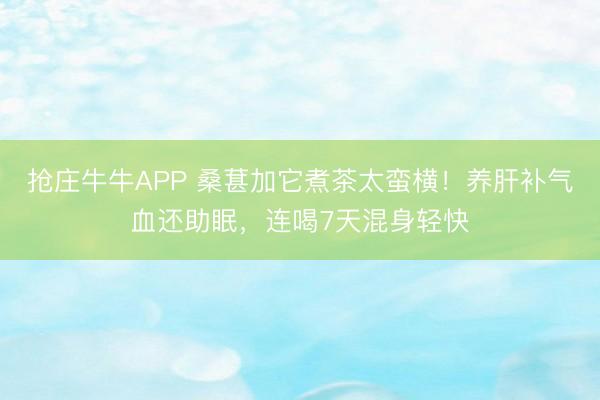 抢庄牛牛APP 桑葚加它煮茶太蛮横！养肝补气血还助眠，连喝7天混身轻快