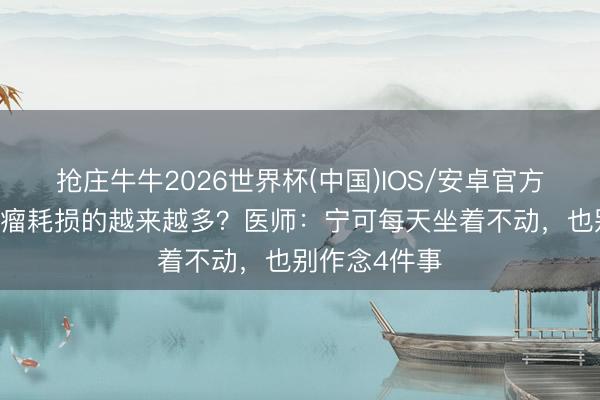 抢庄牛牛2026世界杯(中国)IOS/安卓官方下载 恶性肿瘤耗损的越来越多？医师：宁可每天坐着不动，也别作念4件事