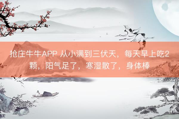 抢庄牛牛APP 从小满到三伏天，每天早上吃2颗，阳气足了，寒湿散了，身体棒